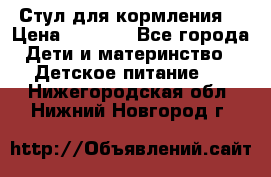 Стул для кормления  › Цена ­ 4 000 - Все города Дети и материнство » Детское питание   . Нижегородская обл.,Нижний Новгород г.